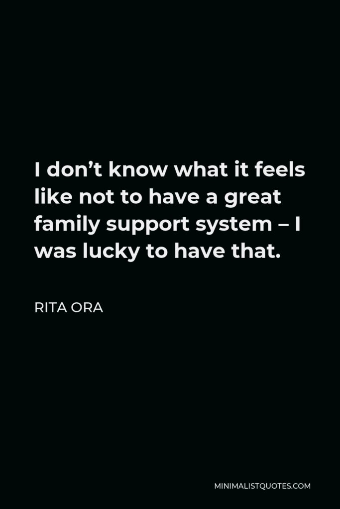 Rita Ora Quote - I don’t know what it feels like not to have a great family support system – I was lucky to have that.