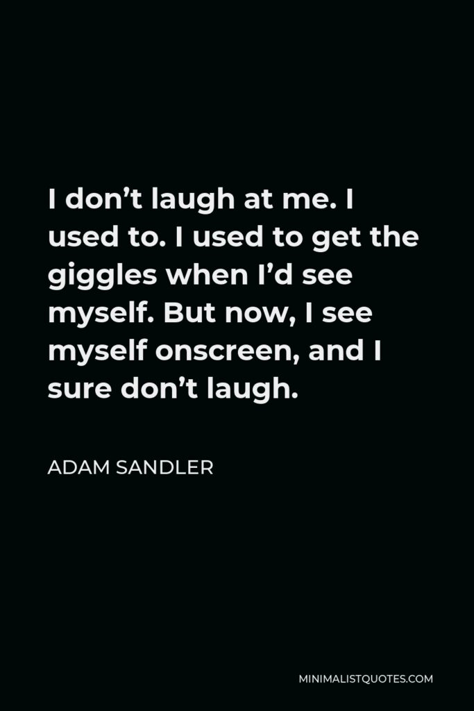Adam Sandler Quote - I don’t laugh at me. I used to. I used to get the giggles when I’d see myself. But now, I see myself onscreen, and I sure don’t laugh.