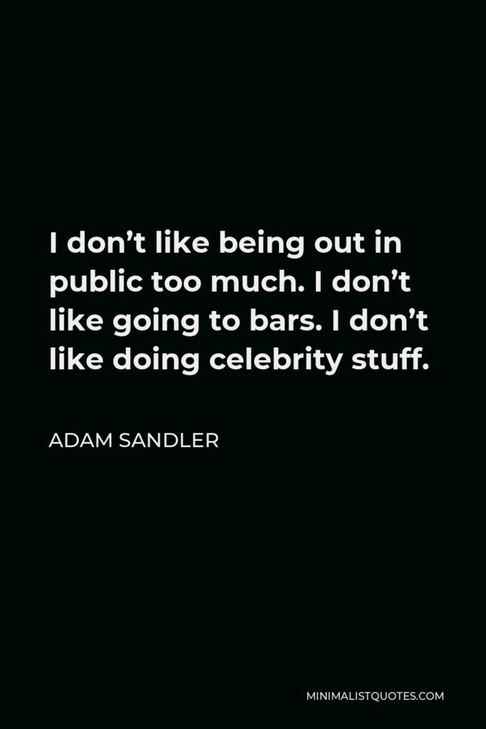 Adam Sandler Quote - I don’t like being out in public too much. I don’t like going to bars. I don’t like doing celebrity stuff.