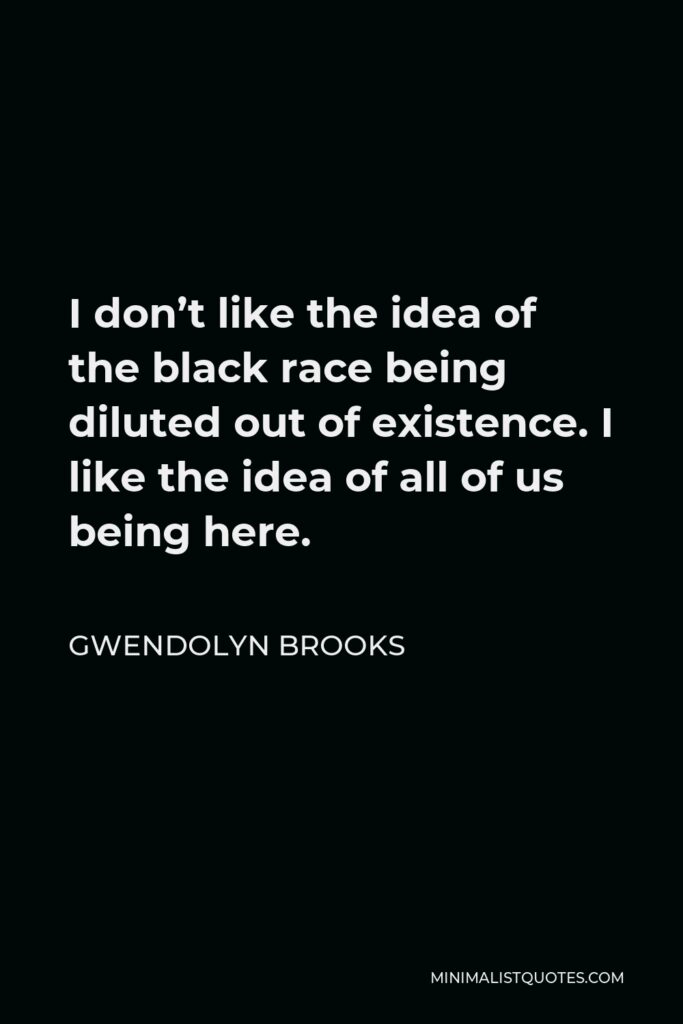 Gwendolyn Brooks Quote - I don’t like the idea of the black race being diluted out of existence. I like the idea of all of us being here.