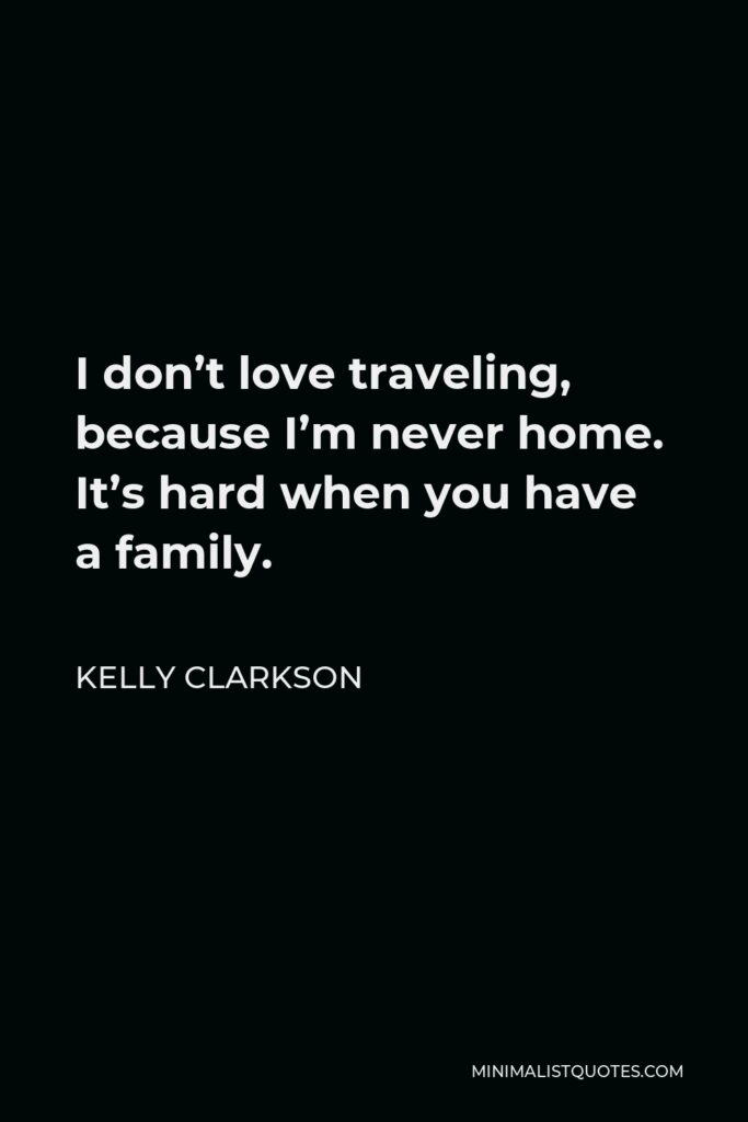 Kelly Clarkson Quote - I don’t love traveling, because I’m never home. It’s hard when you have a family.