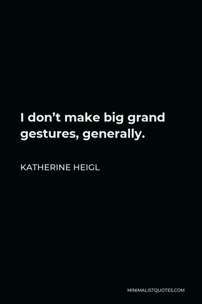 Katherine Heigl Quote - I don’t make big grand gestures, generally.