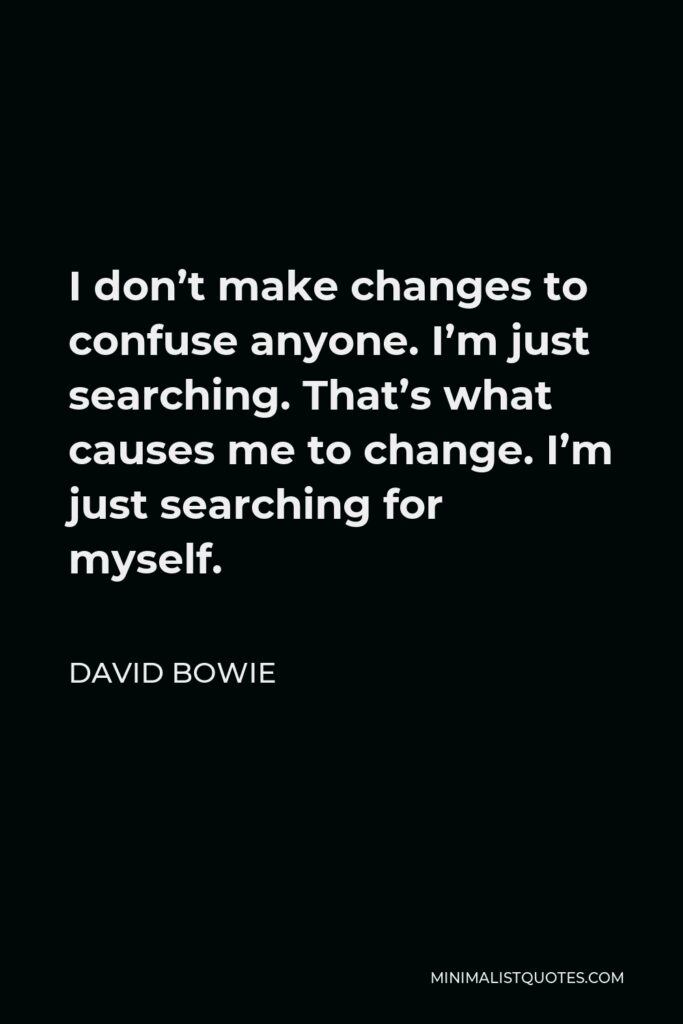 David Bowie Quote - I don’t make changes to confuse anyone. I’m just searching. That’s what causes me to change. I’m just searching for myself.
