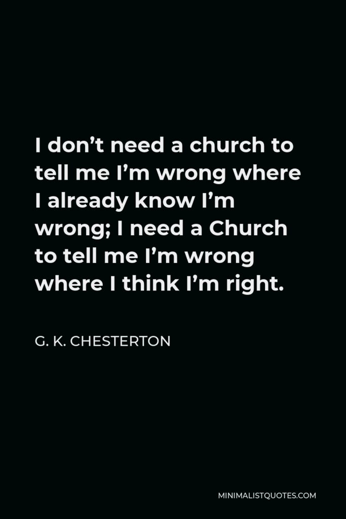 G. K. Chesterton Quote - I don’t need a church to tell me I’m wrong where I already know I’m wrong; I need a Church to tell me I’m wrong where I think I’m right.