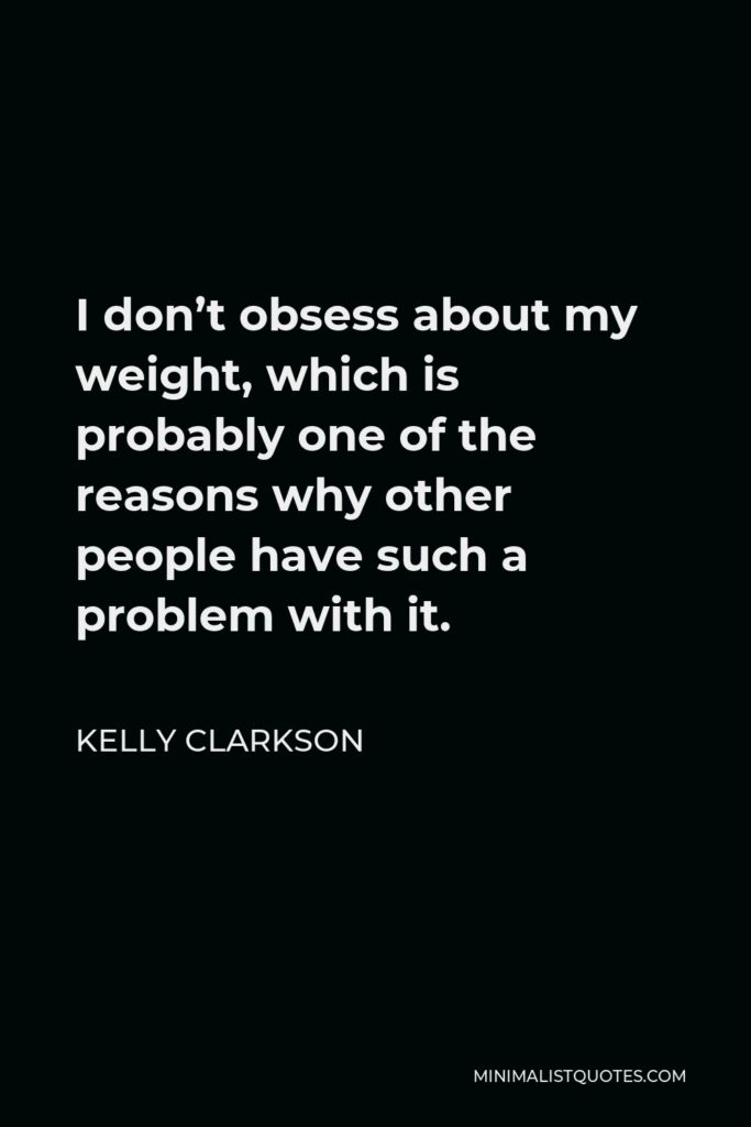 Kelly Clarkson Quote - I don’t obsess about my weight, which is probably one of the reasons why other people have such a problem with it.