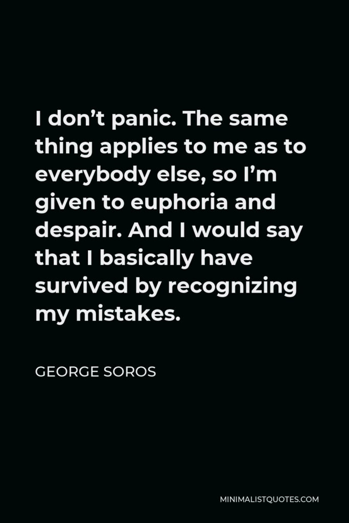 George Soros Quote - I don’t panic. The same thing applies to me as to everybody else, so I’m given to euphoria and despair. And I would say that I basically have survived by recognizing my mistakes.