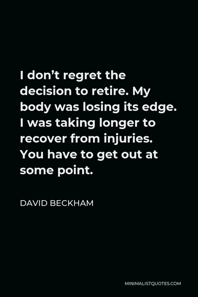 David Beckham Quote - I don’t regret the decision to retire. My body was losing its edge. I was taking longer to recover from injuries. You have to get out at some point.