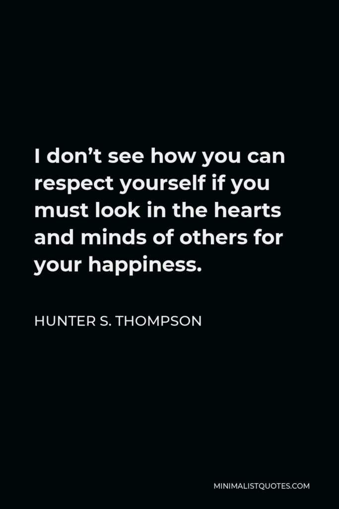 Hunter S. Thompson Quote - I don’t see how you can respect yourself if you must look in the hearts and minds of others for your happiness.