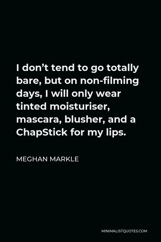Meghan Markle Quote - I don’t tend to go totally bare, but on non-filming days, I will only wear tinted moisturiser, mascara, blusher, and a ChapStick for my lips.