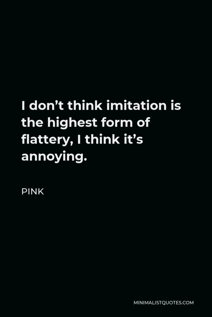 Pink Quote - I don’t think imitation is the highest form of flattery, I think it’s annoying.