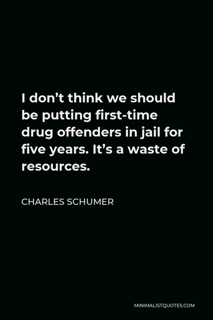 Charles Schumer Quote - I don’t think we should be putting first-time drug offenders in jail for five years. It’s a waste of resources.