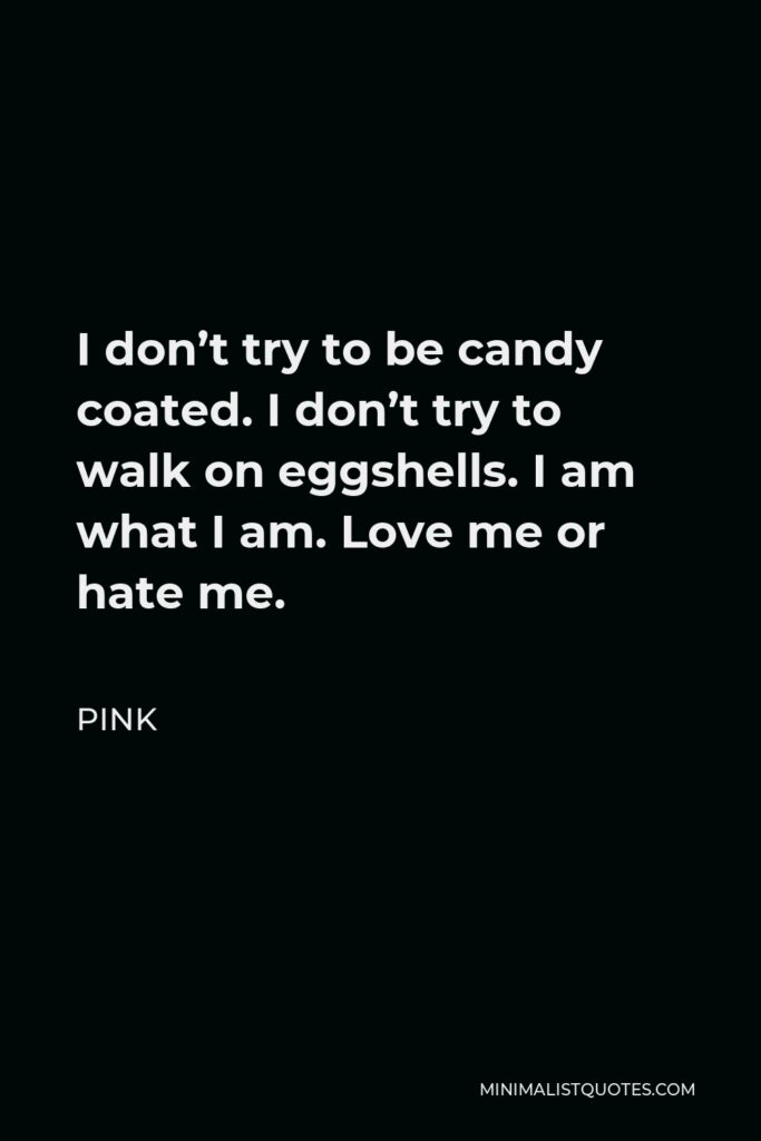 Pink Quote - I don’t try to be candy coated. I don’t try to walk on eggshells. I am what I am. Love me or hate me.