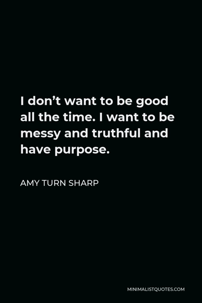 Amy Turn Sharp Quote - I don’t want to be good all the time. I want to be messy and truthful and have purpose.