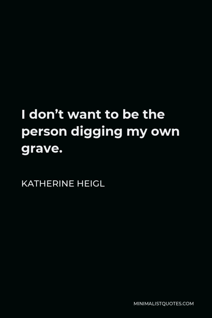 Katherine Heigl Quote - I don’t want to be the person digging my own grave.