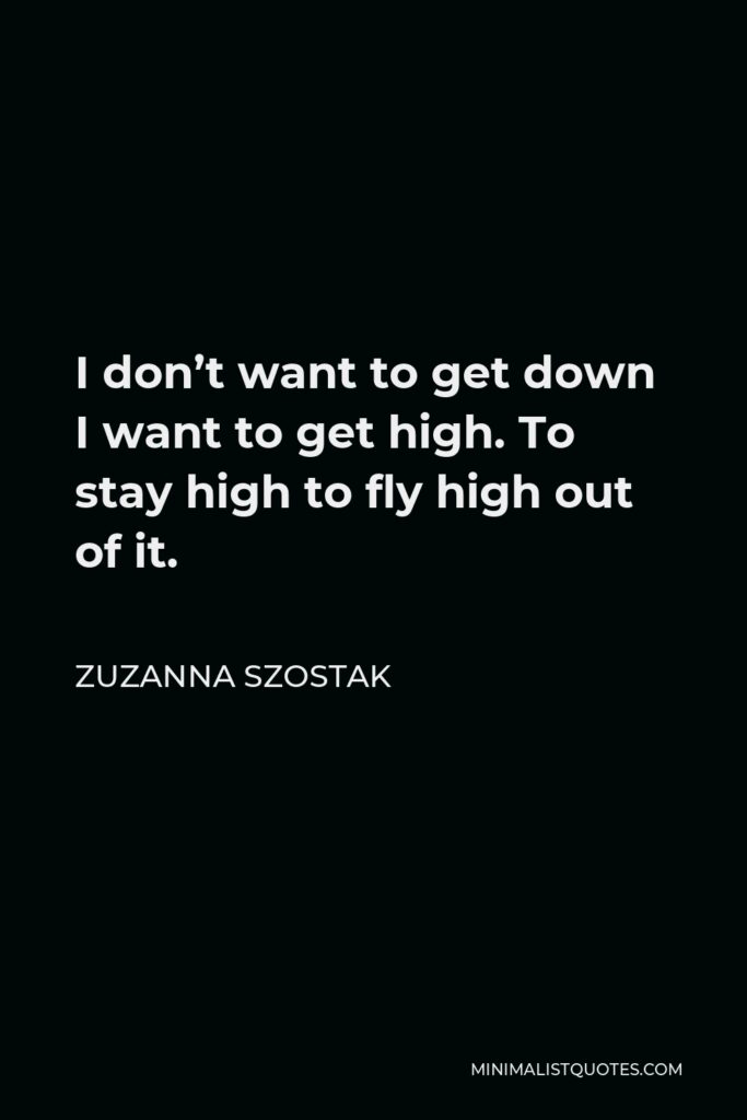 Zuzanna Szostak Quote - I don’t want to get down I want to get high. To stay high to fly high out of it.
