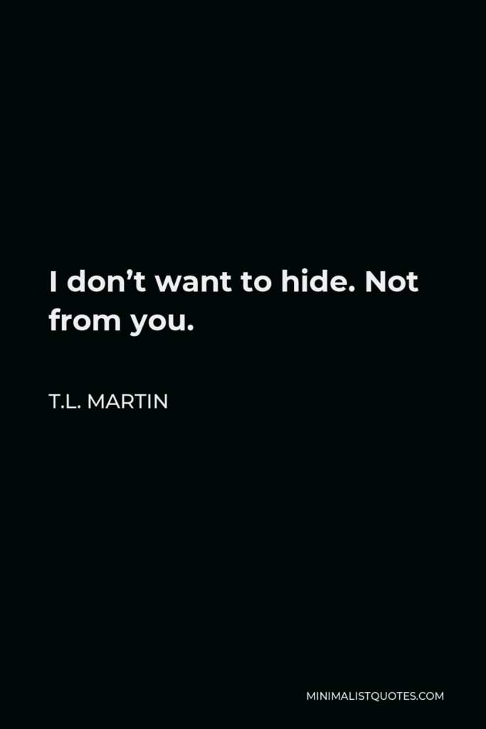 T.L. Martin Quote - I don’t want to hide. Not from you.