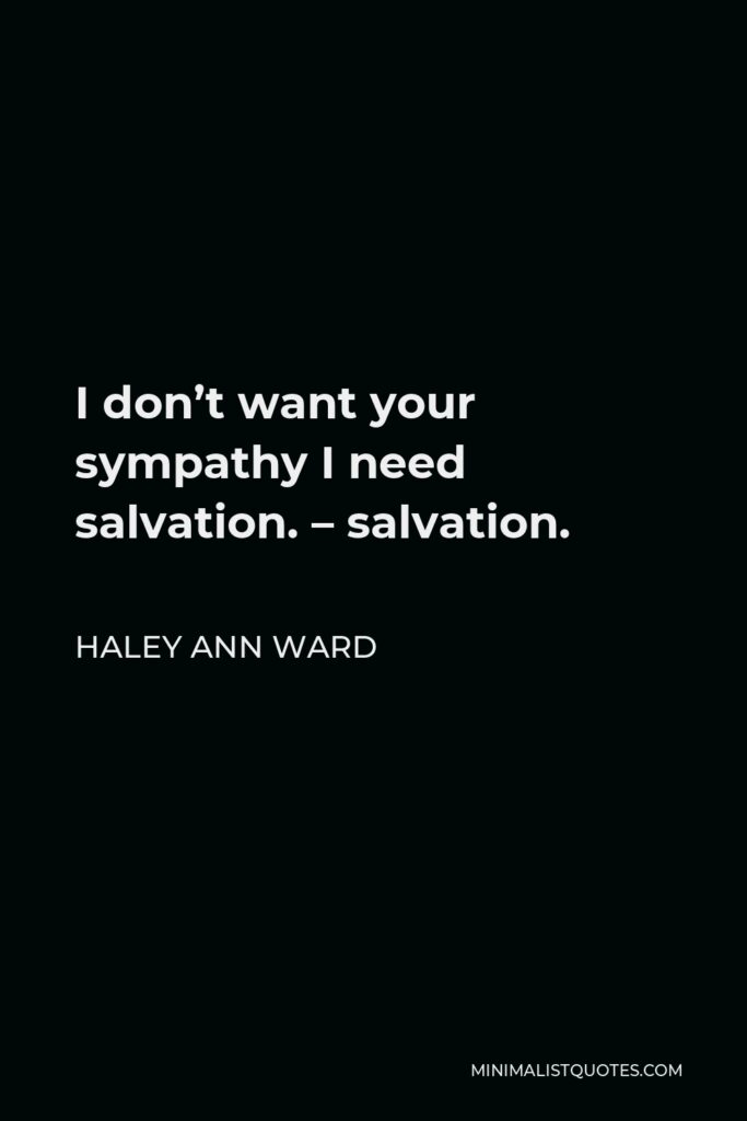 Haley Ann Ward Quote - I don’t want your sympathy I need salvation. – salvation.