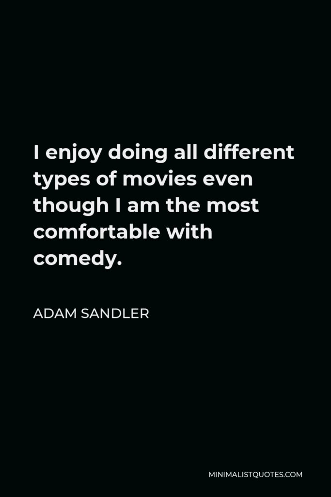 Adam Sandler Quote - I enjoy doing all different types of movies even though I am the most comfortable with comedy.