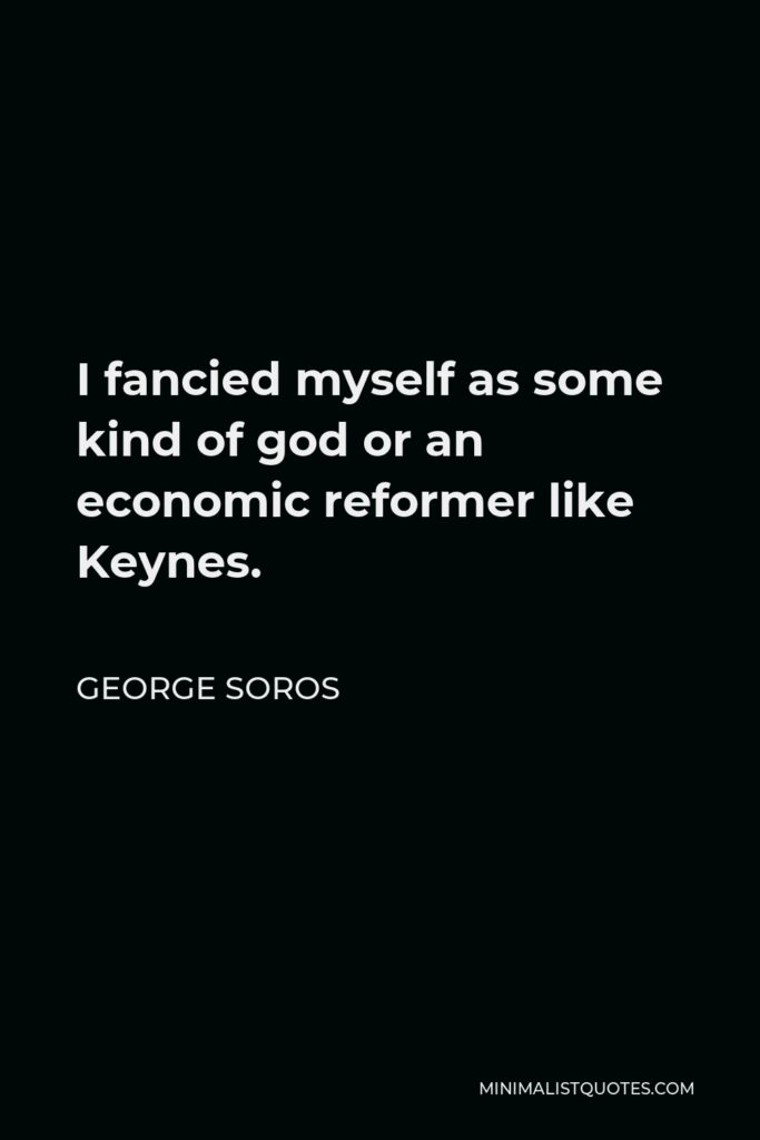 George Soros Quote - I fancied myself as some kind of god or an economic reformer like Keynes.