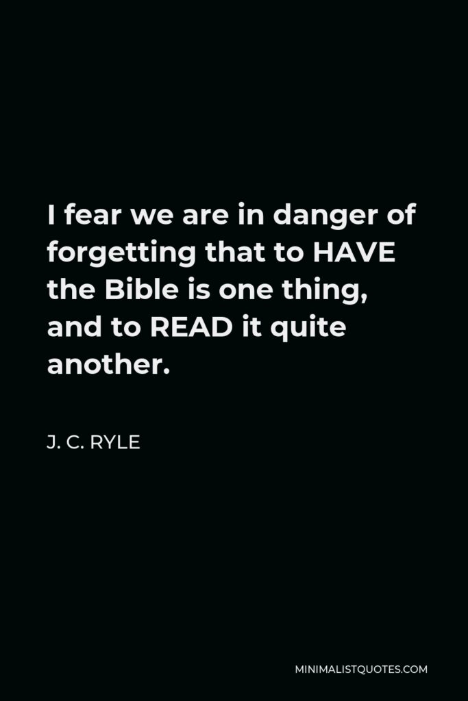J. C. Ryle Quote - I fear we are in danger of forgetting that to HAVE the Bible is one thing, and to READ it quite another.