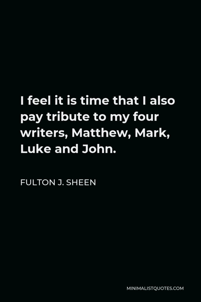 Fulton J. Sheen Quote - I feel it is time that I also pay tribute to my four writers, Matthew, Mark, Luke and John.