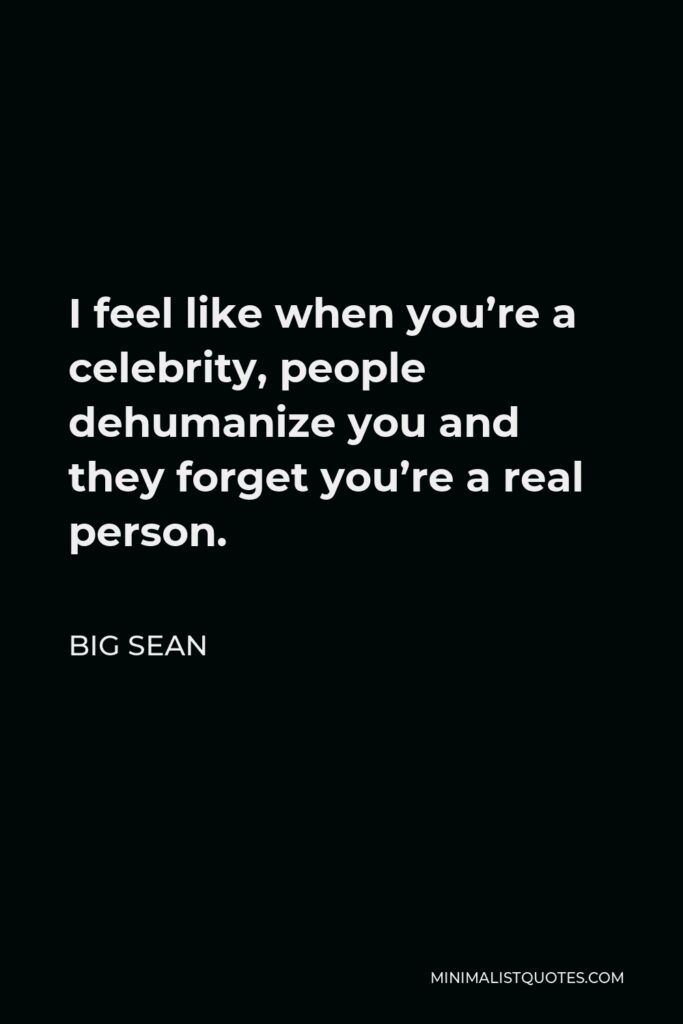 Big Sean Quote - I feel like when you’re a celebrity, people dehumanize you and they forget you’re a real person.