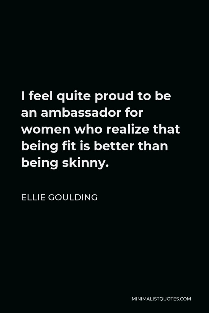Ellie Goulding Quote - I feel quite proud to be an ambassador for women who realize that being fit is better than being skinny.