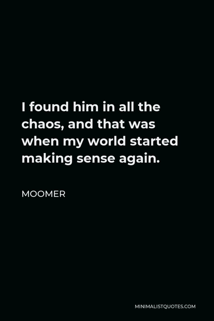 Moomer Quote - I found him in all the chaos, and that was when my world started making sense again.