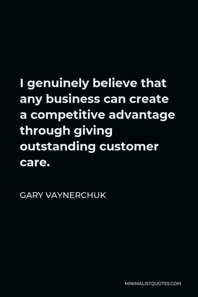 Gary Vaynerchuk Quote - I genuinely believe that any business can create a competitive advantage through giving outstanding customer care.