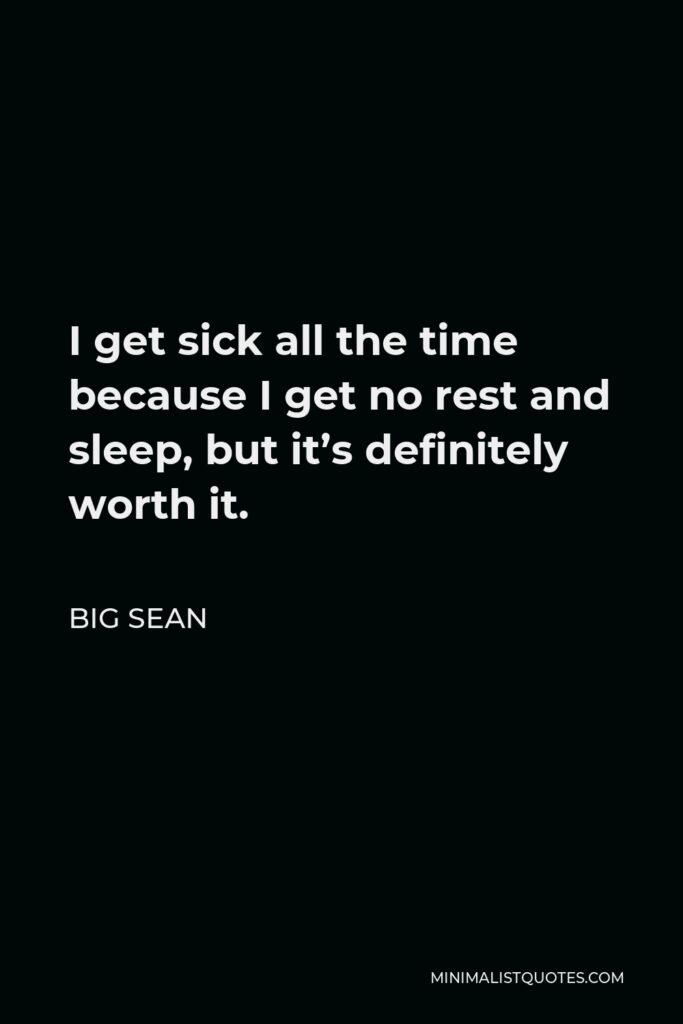 Big Sean Quote - I get sick all the time because I get no rest and sleep, but it’s definitely worth it.