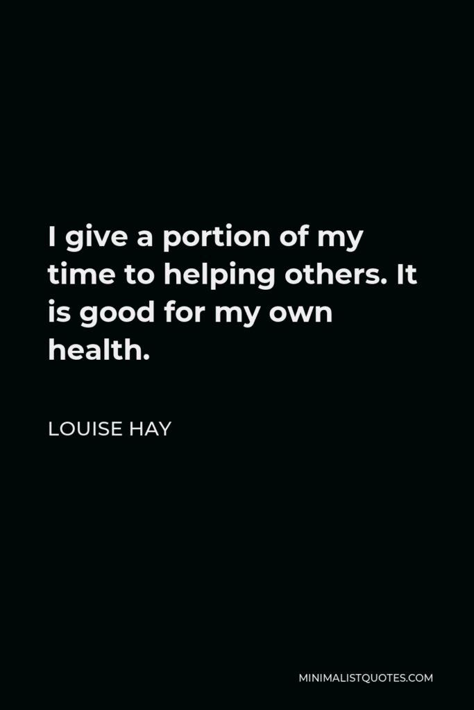 Louise Hay Quote - I give a portion of my time to helping others. It is good for my own health.