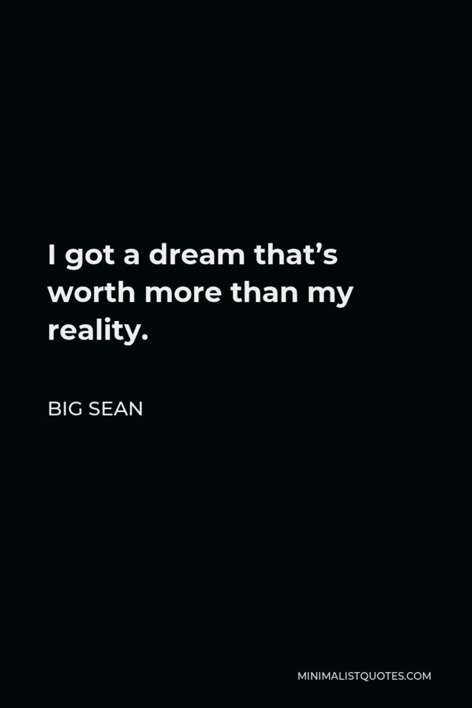 Big Sean Quote - I got a dream that’s worth more than my reality.