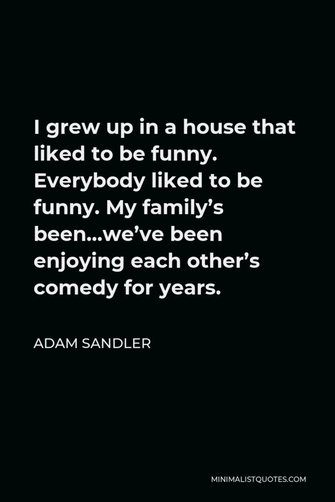 Adam Sandler Quote - I grew up in a house that liked to be funny. Everybody liked to be funny. My family’s been…we’ve been enjoying each other’s comedy for years.