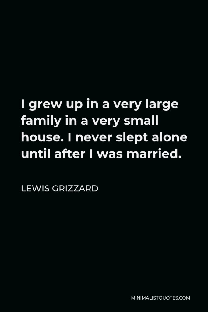 Lewis Grizzard Quote - I grew up in a very large family in a very small house. I never slept alone until after I was married.