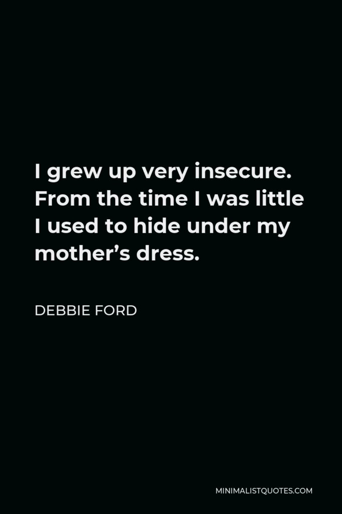 Debbie Ford Quote - I grew up very insecure. From the time I was little I used to hide under my mother’s dress.
