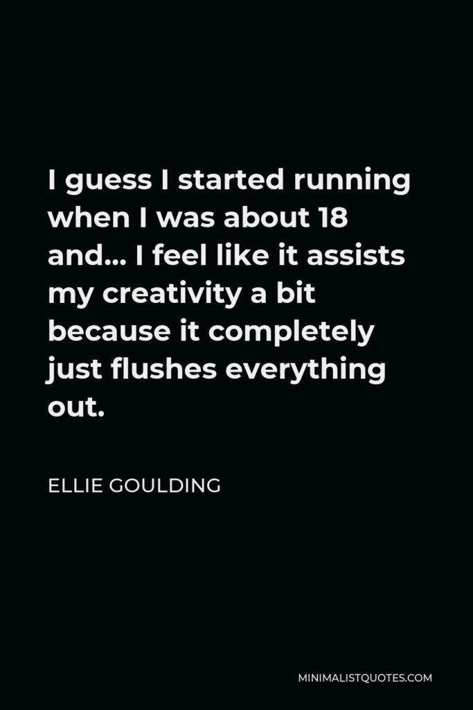 Ellie Goulding Quote - I guess I started running when I was about 18 and… I feel like it assists my creativity a bit because it completely just flushes everything out.