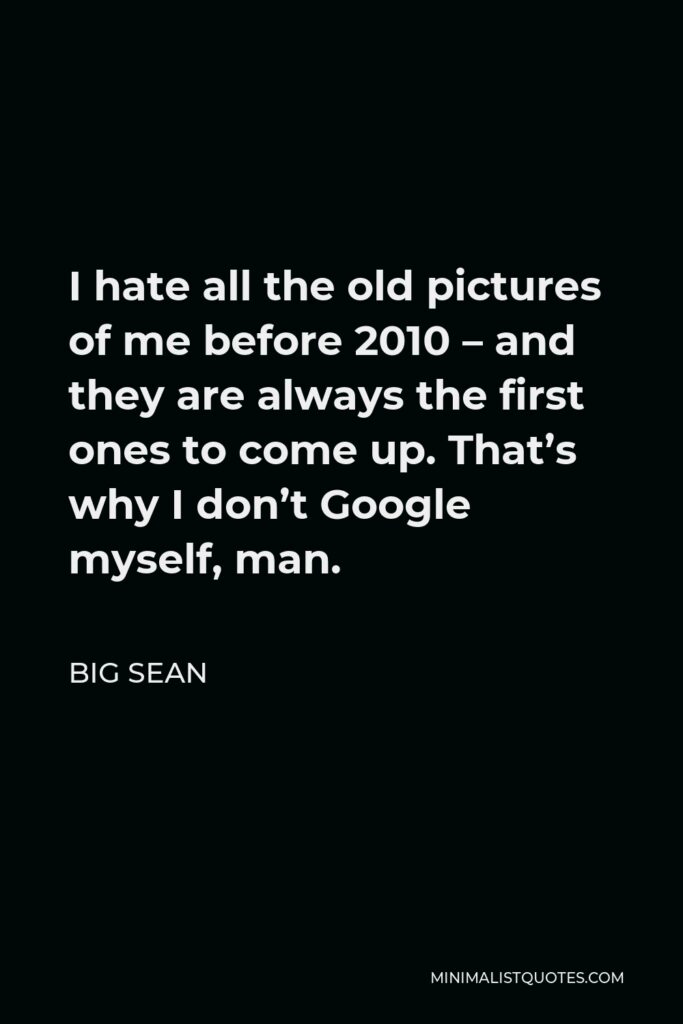 Big Sean Quote - I hate all the old pictures of me before 2010 – and they are always the first ones to come up. That’s why I don’t Google myself, man.