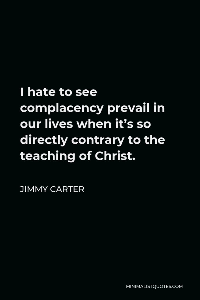 Jimmy Carter Quote - I hate to see complacency prevail in our lives when it’s so directly contrary to the teaching of Christ.