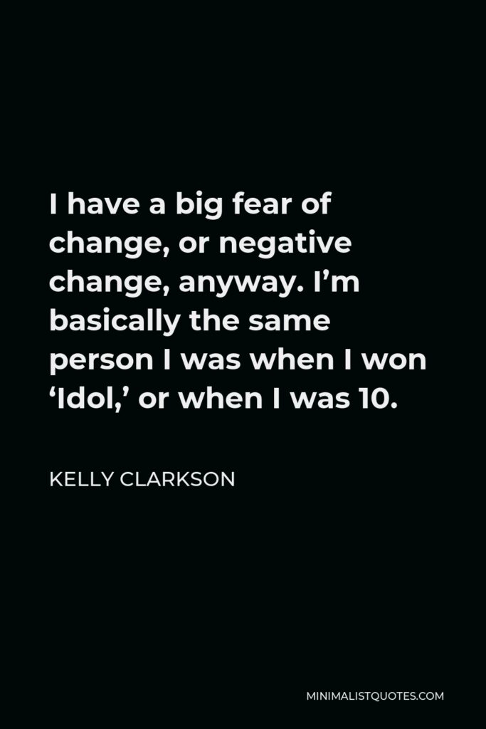 Kelly Clarkson Quote - I have a big fear of change, or negative change, anyway. I’m basically the same person I was when I won ‘Idol,’ or when I was 10.
