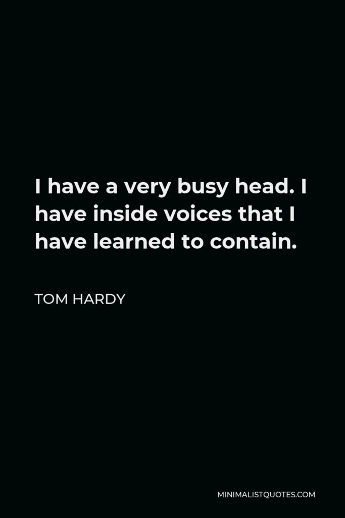Tom Hardy Quote - I have a very busy head. I have inside voices that I have learned to contain.