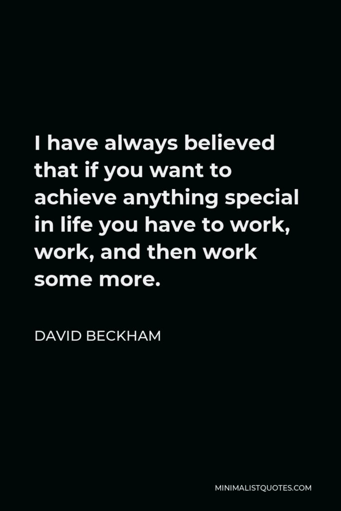 David Beckham Quote - I have always believed that if you want to achieve anything special in life you have to work, work, and then work some more.