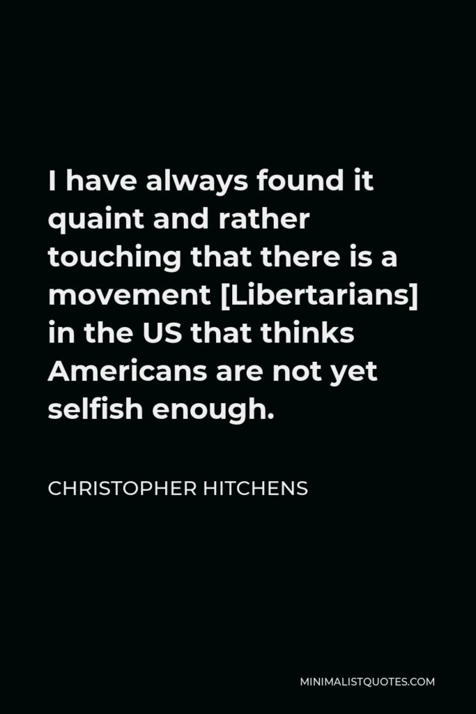 Christopher Hitchens Quote - I have always found it quaint and rather touching that there is a movement [Libertarians] in the US that thinks Americans are not yet selfish enough.
