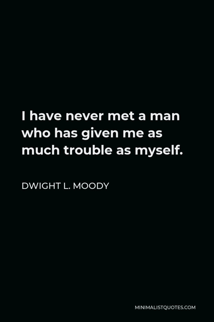 Dwight L. Moody Quote - I have never met a man who has given me as much trouble as myself.