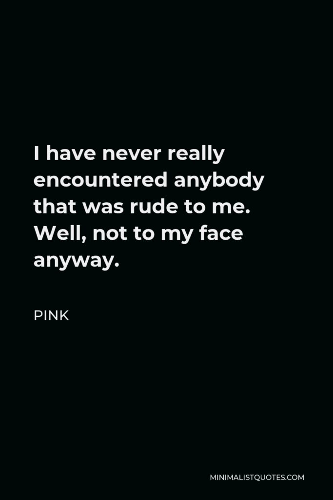 Pink Quote - I have never really encountered anybody that was rude to me. Well, not to my face anyway.