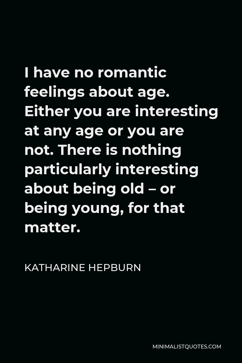 Katharine Hepburn Quote - I have no romantic feelings about age. Either you are interesting at any age or you are not. There is nothing particularly interesting about being old – or being young, for that matter.