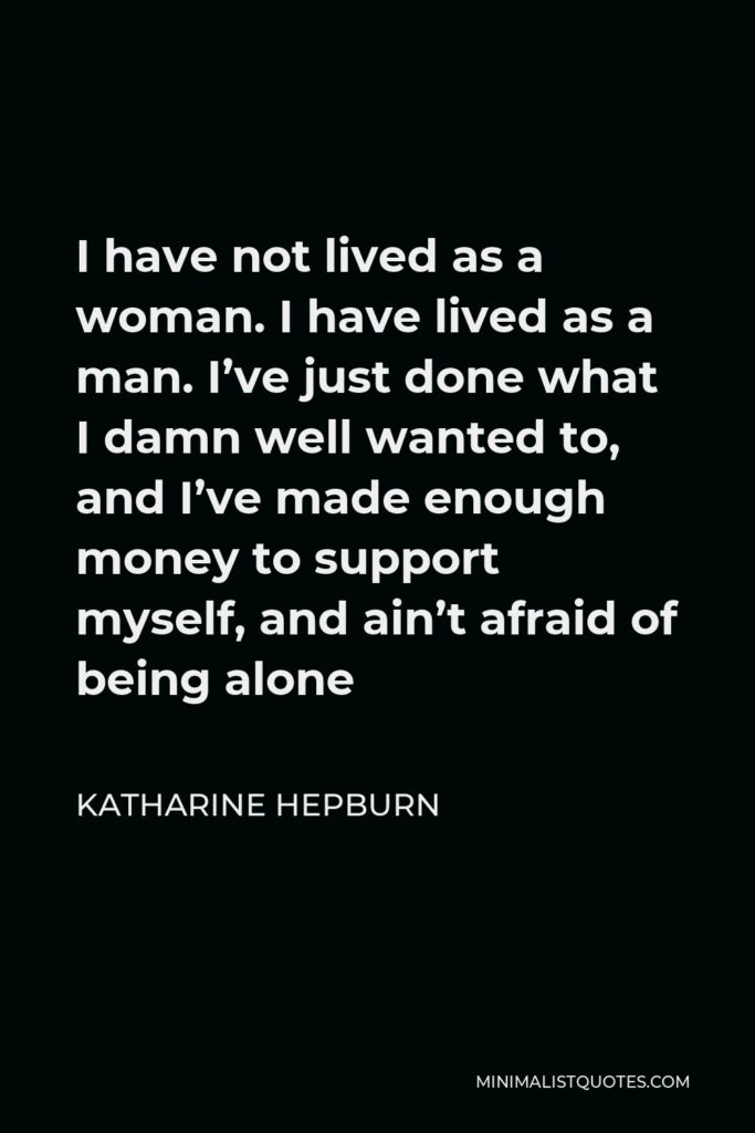 Katharine Hepburn Quote - I have not lived as a woman. I have lived as a man. I’ve just done what I damn well wanted to, and I’ve made enough money to support myself, and ain’t afraid of being alone
