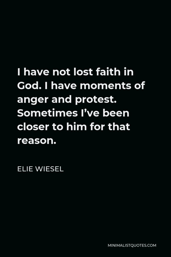 Elie Wiesel Quote - I have not lost faith in God. I have moments of anger and protest. Sometimes I’ve been closer to him for that reason.