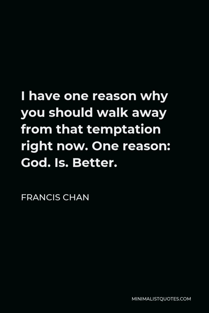 Francis Chan Quote - I have one reason why you should walk away from that temptation right now. One reason: God. Is. Better.