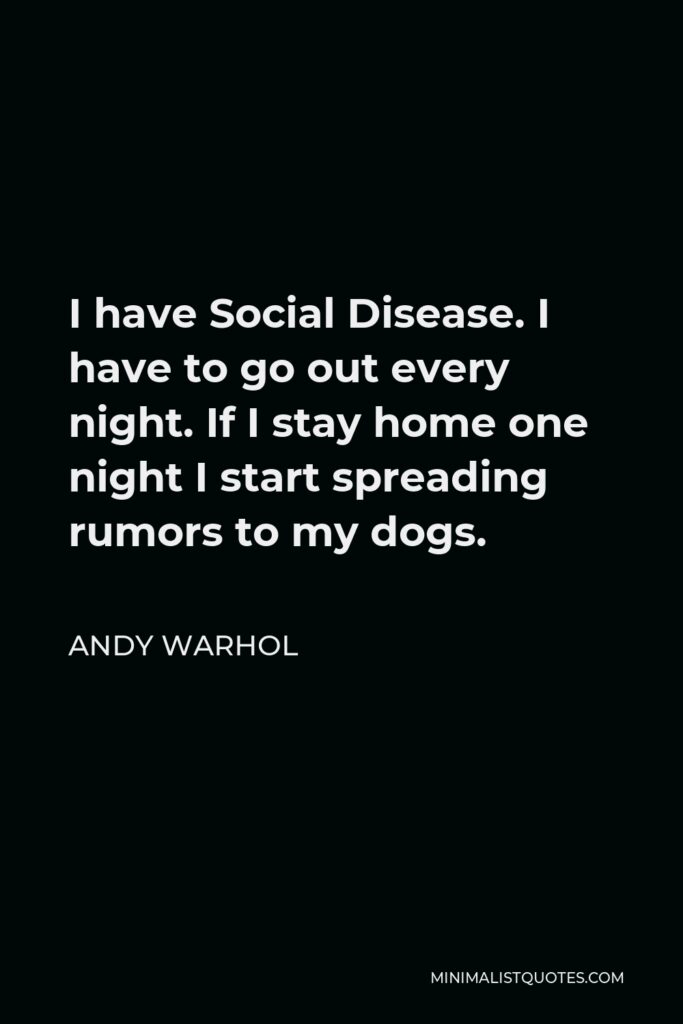 Andy Warhol Quote - I have Social Disease. I have to go out every night. If I stay home one night I start spreading rumors to my dogs.
