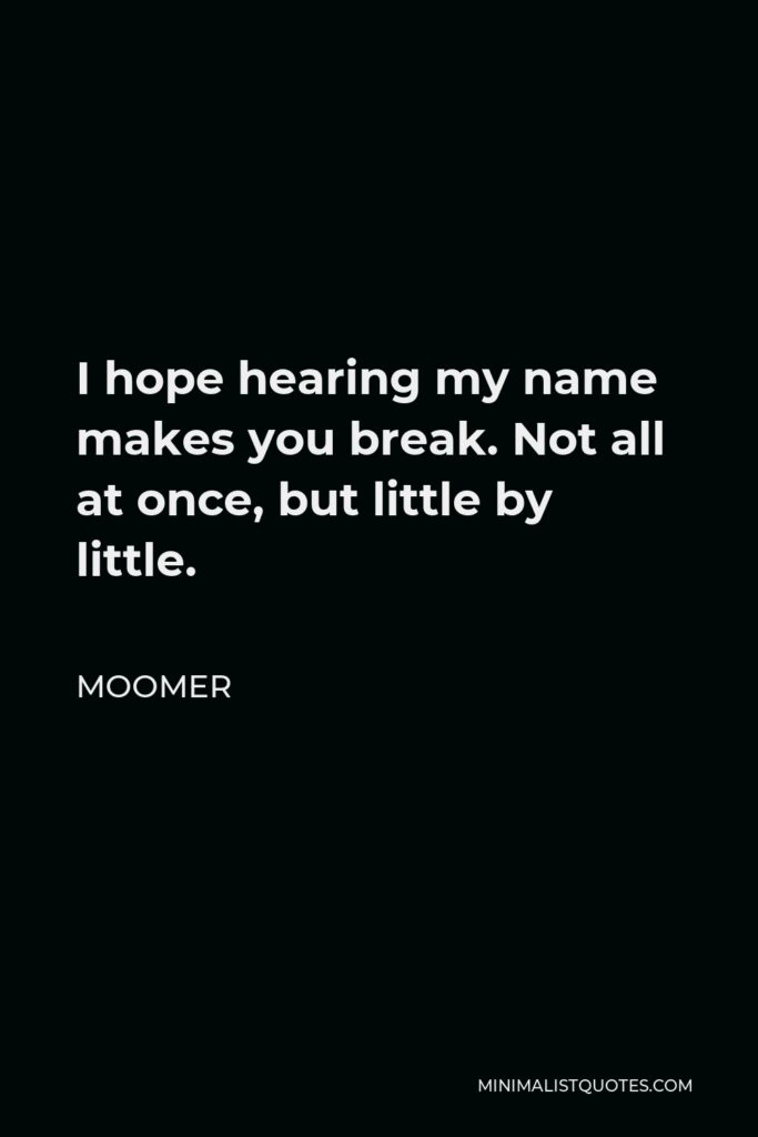 Moomer Quote - I hope hearing my name makes you break. Not all at once, but little by little.